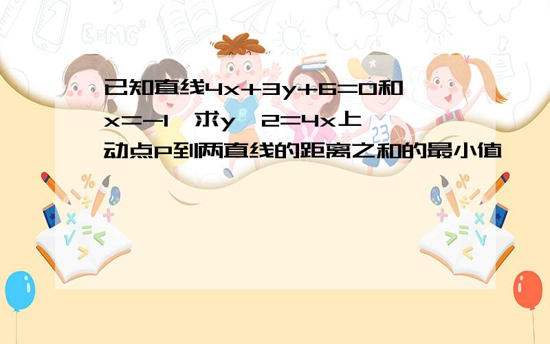 已知直线4x+3y+6=0和x=-1,求y^2=4x上一动点P到两直线的距离之和的最小值