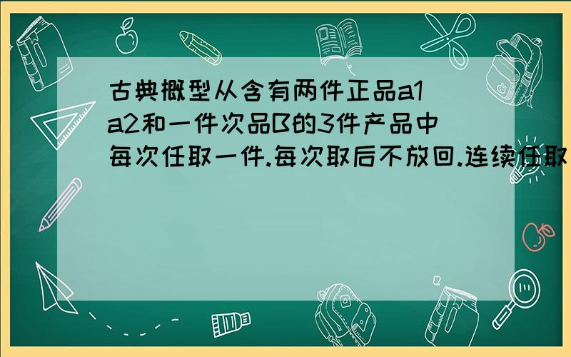 古典概型从含有两件正品a1 a2和一件次品B的3件产品中每次任取一件.每次取后不放回.连续任取两次,求恰好一件次品的概率.参考答案是,（a1,a2）(a1,b)(a2,b) PA=2/3 但是我老师说用（a1,a2）(a1,b)(a2,