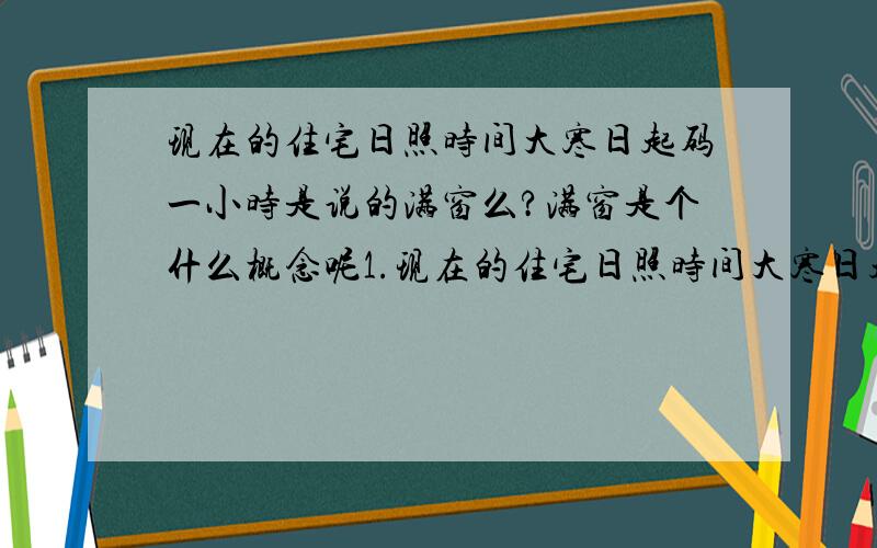 现在的住宅日照时间大寒日起码一小时是说的满窗么?满窗是个什么概念呢1.现在的住宅日照时间大寒日起码一小时是说的满窗么?2.满窗是个什么概念呢,是完全覆盖所有阳面窗户持续一小时或