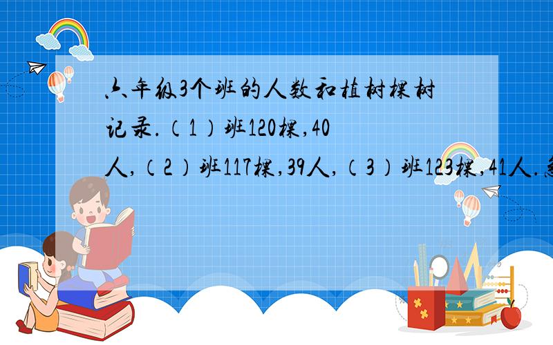 六年级3个班的人数和植树棵树记录.（1）班120棵,40人,（2）班117棵,39人,（3）班123棵,41人.急死了问每个班植树棵树和学生人数的比,并化简.要写出过程