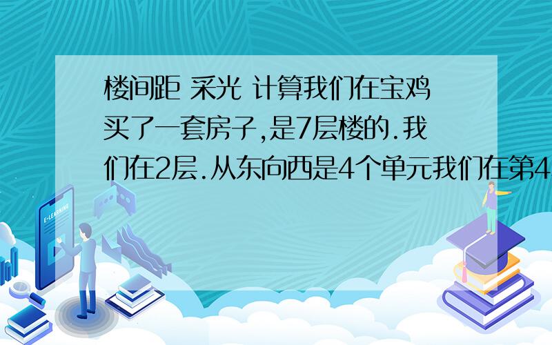 楼间距 采光 计算我们在宝鸡买了一套房子,是7层楼的.我们在2层.从东向西是4个单元我们在第4单元2层东户.坐北朝南.我们2号楼的前面还是一栋7层楼.是1号楼.间距为21米吧.可是我们隔壁小区