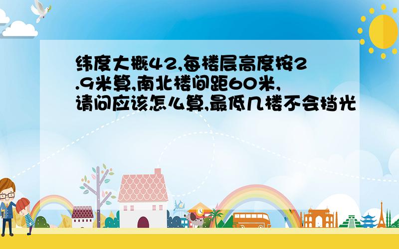 纬度大概42,每楼层高度按2.9米算,南北楼间距60米,请问应该怎么算,最低几楼不会挡光