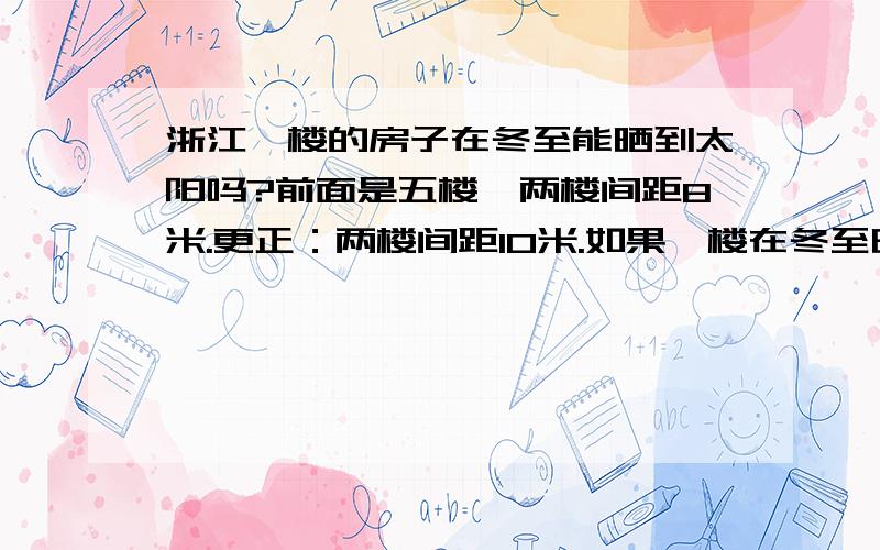 浙江一楼的房子在冬至能晒到太阳吗?前面是五楼,两楼间距8米.更正：两楼间距10米.如果一楼在冬至晒不到太阳,那么多长时间后能完全晒到?