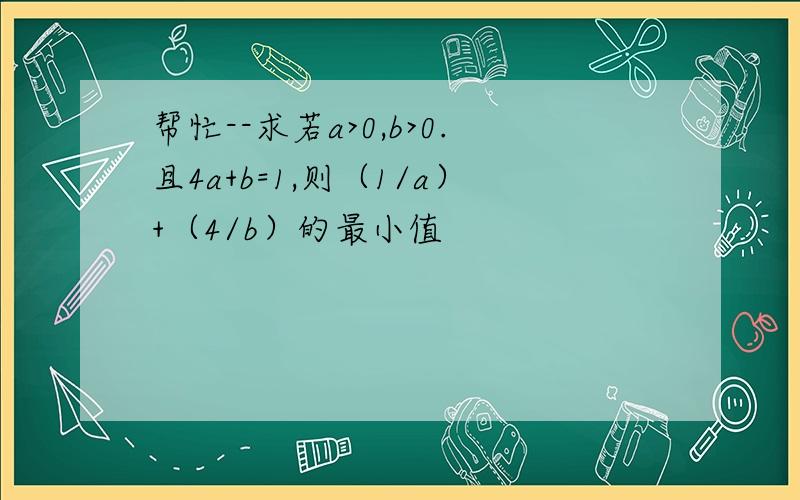 帮忙--求若a>0,b>0.且4a+b=1,则（1/a）+（4/b）的最小值