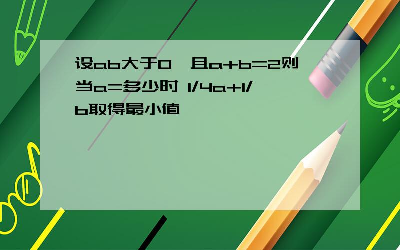 设ab大于0,且a+b=2则当a=多少时 1/4a+1/b取得最小值