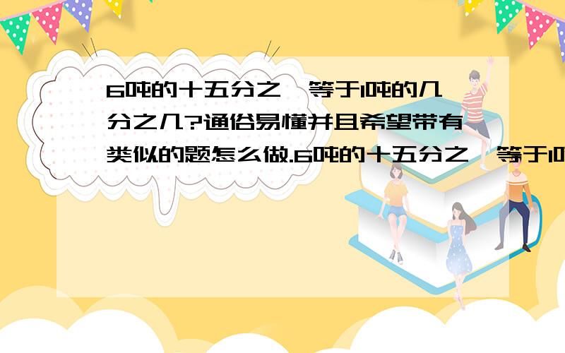 6吨的十五分之一等于1吨的几分之几?通俗易懂并且希望带有类似的题怎么做.6吨的十五分之一等于1吨的几分之几?通俗易懂并且希望带有类似的题怎么做.还有就是小数化成分数.像不是0.几的