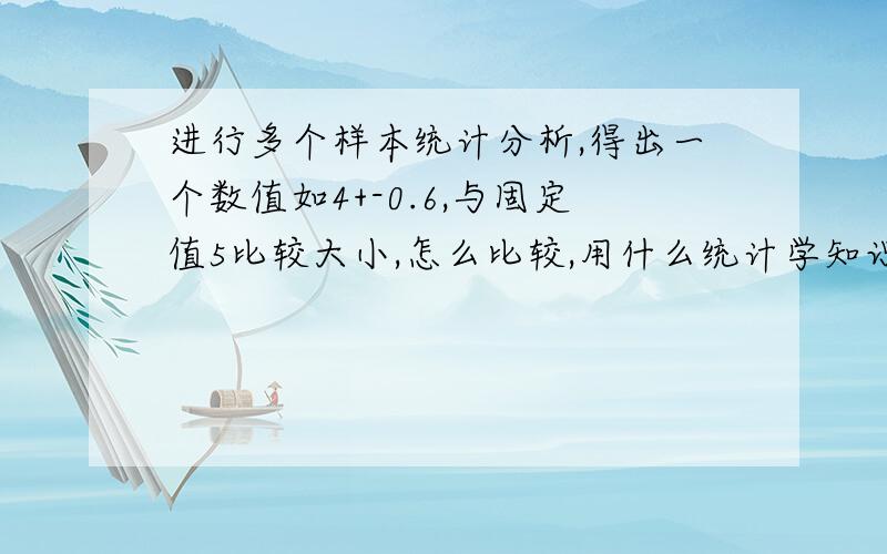 进行多个样本统计分析,得出一个数值如4+-0.6,与固定值5比较大小,怎么比较,用什么统计学知识?谢谢