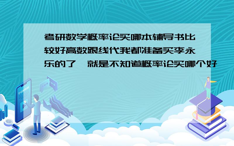 考研数学概率论买哪本辅导书比较好高数跟线代我都准备买李永乐的了,就是不知道概率论买哪个好