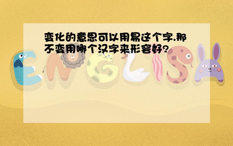 变化的意思可以用易这个字.那不变用哪个汉字来形容好?