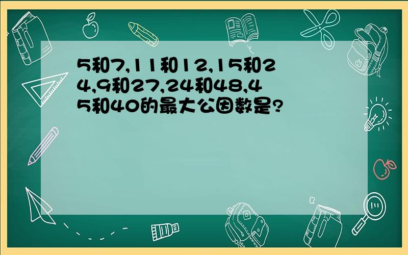 5和7,11和12,15和24,9和27,24和48,45和40的最大公因数是?