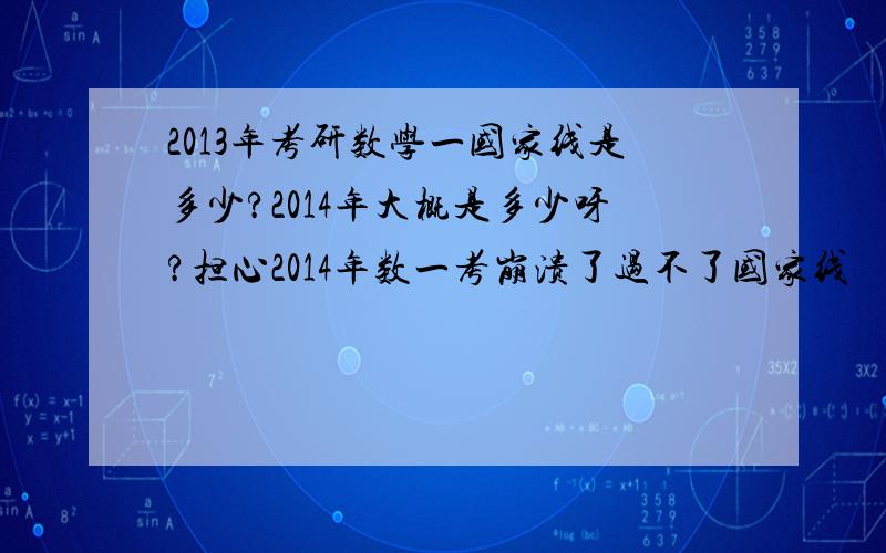 2013年考研数学一国家线是多少?2014年大概是多少呀?担心2014年数一考崩溃了过不了国家线