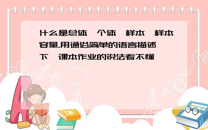 什么是总体,个体,样本,样本容量.用通俗简单的语言描述一下,课本作业的说法看不懂