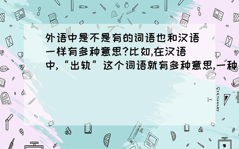 外语中是不是有的词语也和汉语一样有多种意思?比如,在汉语中,“出轨”这个词语就有多种意思,一种是指妻子有了外遇,就叫出轨,另一种意思是指火车脱离了正常行驶轨道,也叫出轨,那么外