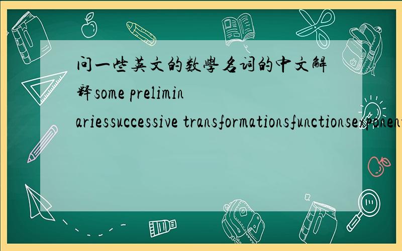 问一些英文的数学名词的中文解释some preliminariessuccessive transformationsfunctionsexponential growth and decayextending differentiation and integrationdifferentiating exponentials and logarithmstrigonometrythe modulus functionsolving