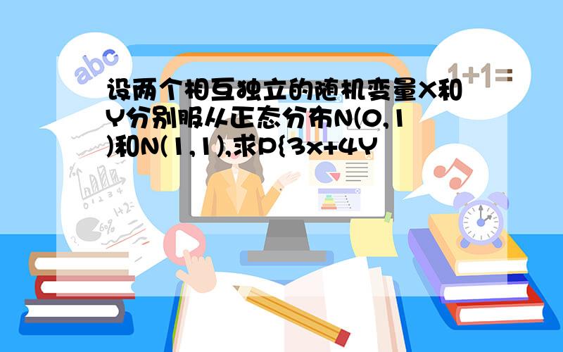 设两个相互独立的随机变量X和Y分别服从正态分布N(0,1)和N(1,1),求P{3x+4Y