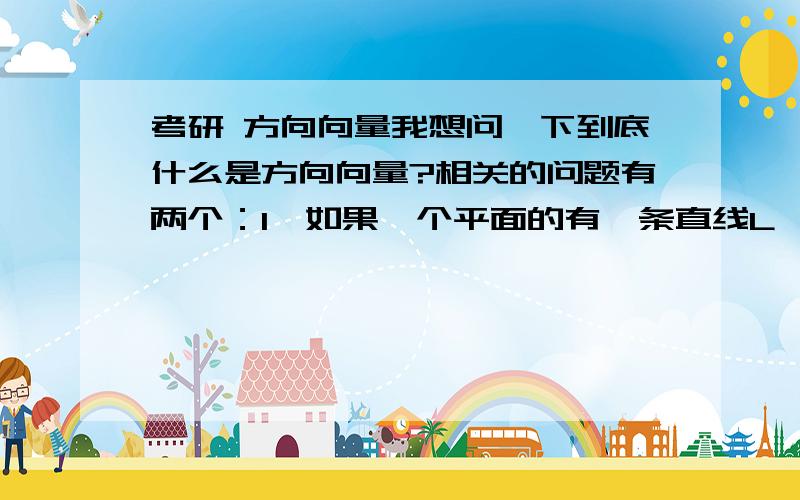 考研 方向向量我想问一下到底什么是方向向量?相关的问题有两个：1、如果一个平面的有一条直线L,则该L的方向向量一定在该平面内吗?（自己觉得L有很多方向向量,一部分在平面内,一部分不