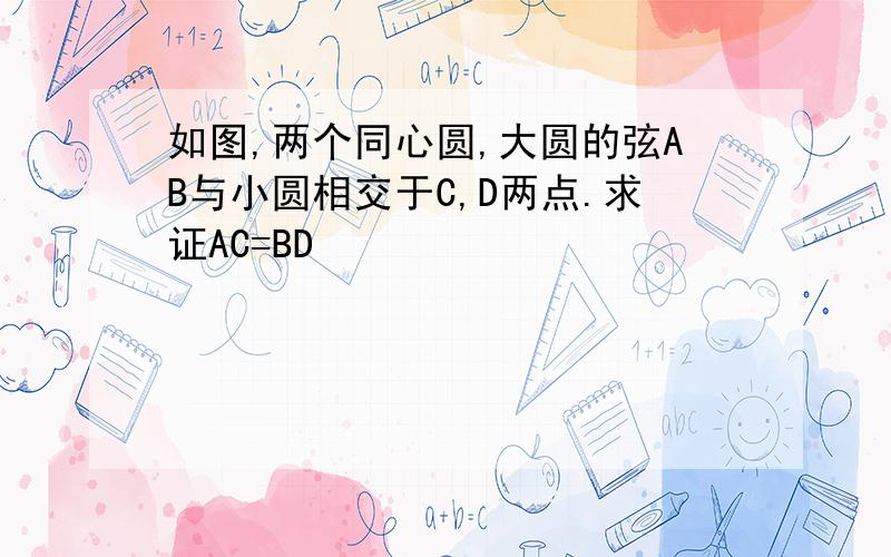 如图,两个同心圆,大圆的弦AB与小圆相交于C,D两点.求证AC=BD