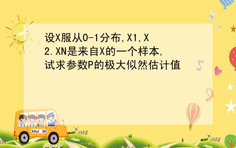 设X服从0-1分布,X1,X2.XN是来自X的一个样本,试求参数P的极大似然估计值