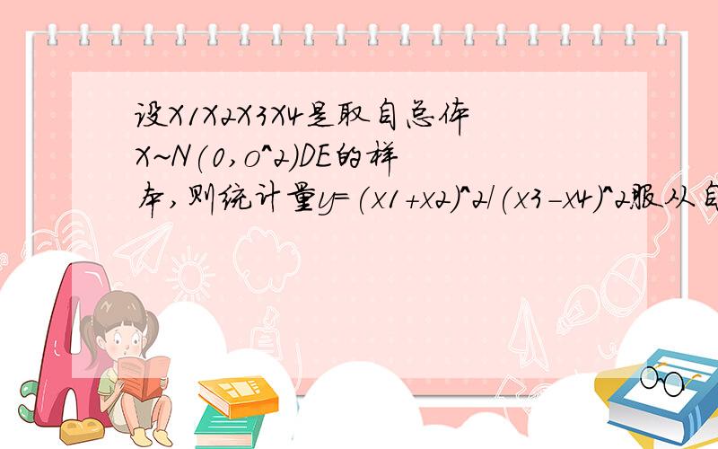 设X1X2X3X4是取自总体X~N(0,o^2)DE的样本,则统计量y=(x1+x2)^2/(x3-x4)^2服从自由度为什么的什么分布?