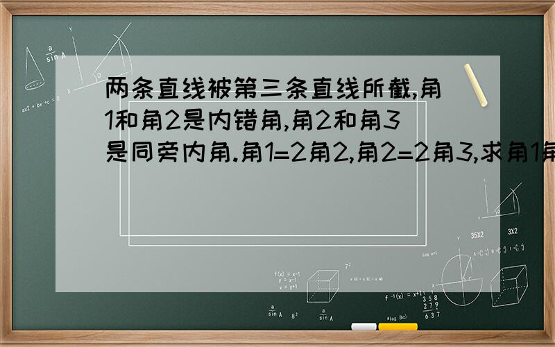 两条直线被第三条直线所截,角1和角2是内错角,角2和角3是同旁内角.角1=2角2,角2=2角3,求角1角2?急