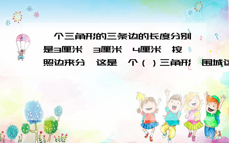 一个三角形的三条边的长度分别是3厘米、3厘米、4厘米,按照边来分,这是一个（）三角形,围城这个三角形至