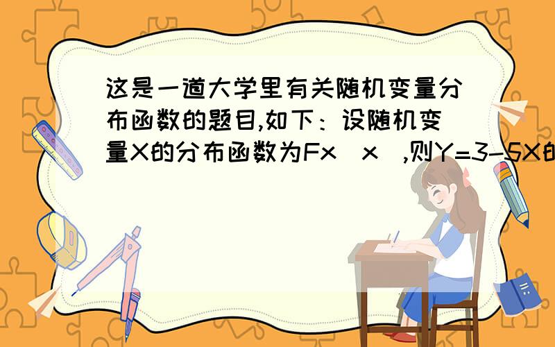 这是一道大学里有关随机变量分布函数的题目,如下：设随机变量X的分布函数为Fx(x),则Y=3-5X的分布函数...这是一道大学里有关随机变量分布函数的题目,如下：设随机变量X的分布函数为Fx(x),则