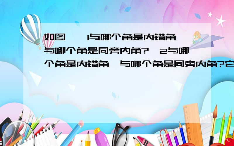 如图,∠1与哪个角是内错角,与哪个角是同旁内角?∠2与哪个角是内错角,与哪个角是同旁内角?它们分别是哪两条直线被哪一条直线所截成的?