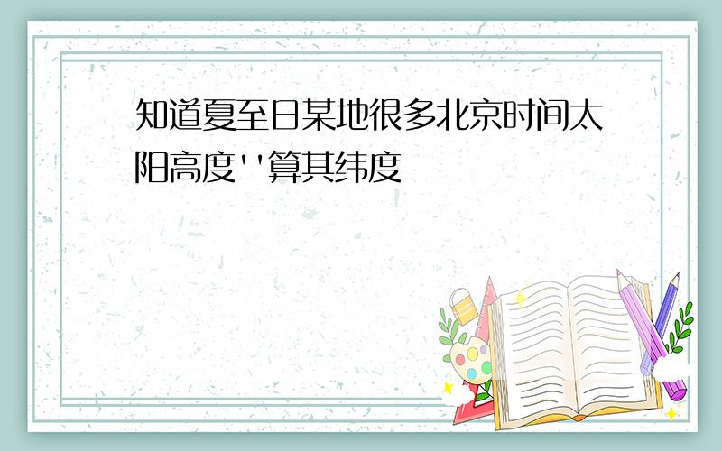 知道夏至日某地很多北京时间太阳高度''算其纬度