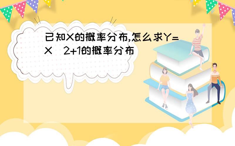 已知X的概率分布,怎么求Y=X^2+1的概率分布