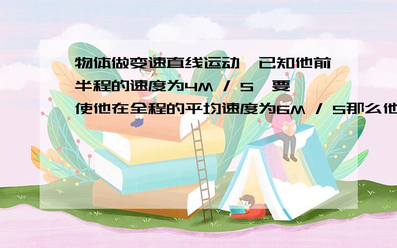 物体做变速直线运动,已知他前半程的速度为4M / S,要使他在全程的平均速度为6M / S那么他后半程的速度为多少?