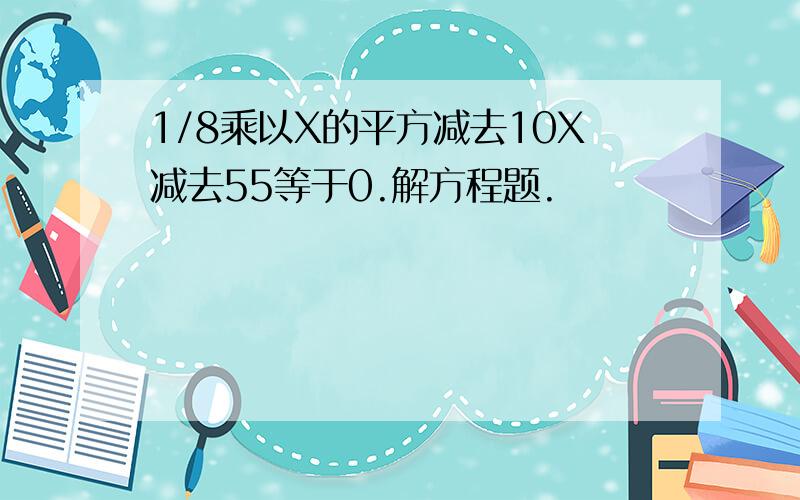 1/8乘以X的平方减去10X减去55等于0.解方程题.