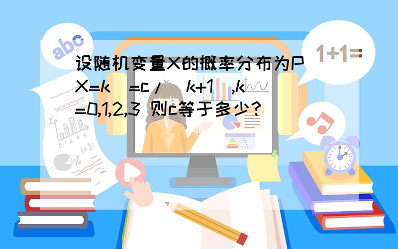 设随机变量X的概率分布为P(X=k)=c/(k+1),k=0,1,2,3 则c等于多少?