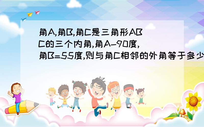 角A,角B,角C是三角形ABC的三个内角,角A-90度,角B=55度,则与角C相邻的外角等于多少度?