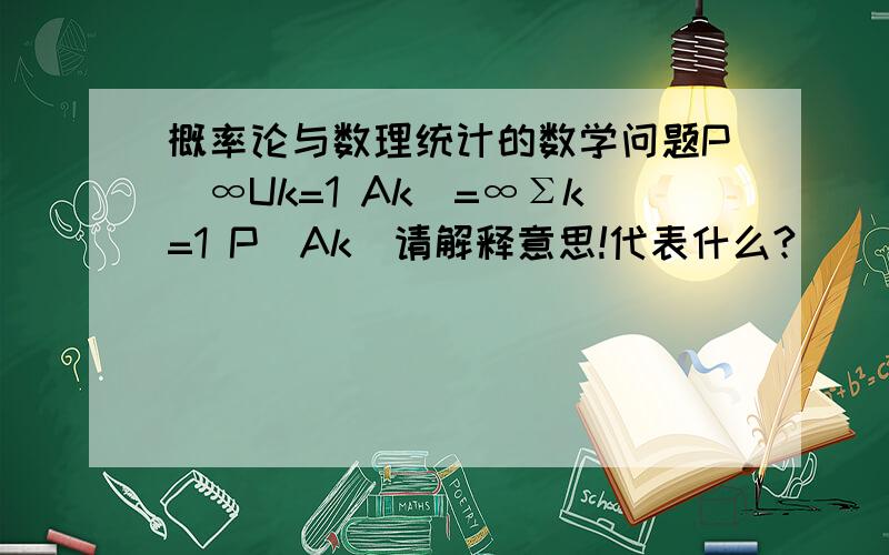 概率论与数理统计的数学问题P（∞Uk=1 Ak）=∞Σk=1 P（Ak）请解释意思!代表什么?