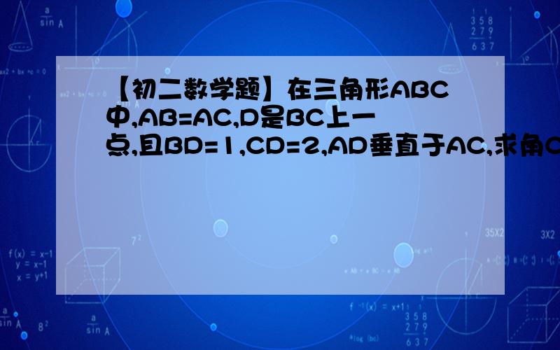 【初二数学题】在三角形ABC中,AB=AC,D是BC上一点,且BD=1,CD=2,AD垂直于AC,求角C的度数.角C应该等于30度吧,可怎么证明?问题的正确答案是这样的：过A做三角形ABC的高AH（交BC于H点），由于AB=AC，且BD