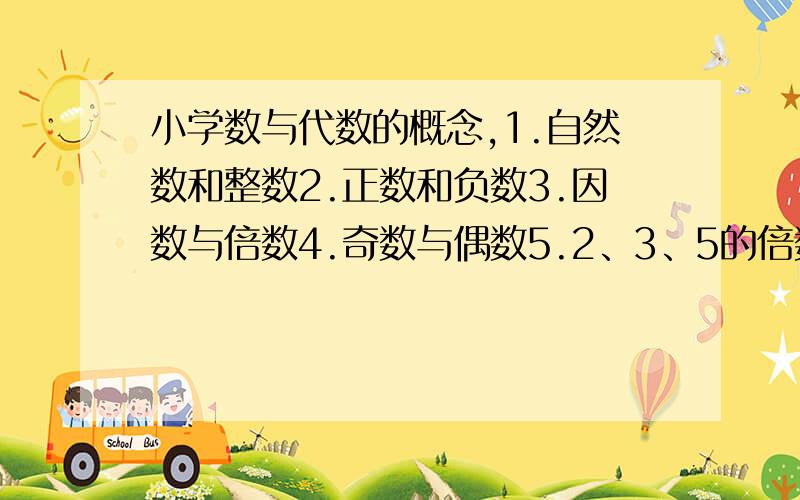 小学数与代数的概念,1.自然数和整数2.正数和负数3.因数与倍数4.奇数与偶数5.2、3、5的倍数6.质数与合数7.公因数与公倍数8.小数9.分数和百分数10.比和比例11.正比例和反比例12.等式与方程全面