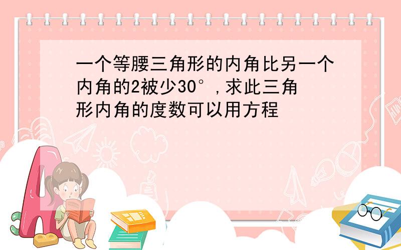 一个等腰三角形的内角比另一个内角的2被少30°,求此三角形内角的度数可以用方程