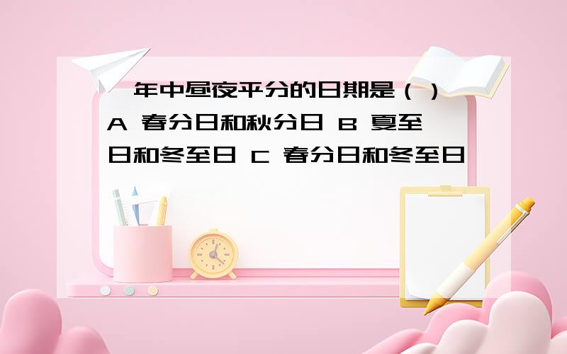 一年中昼夜平分的日期是（） A 春分日和秋分日 B 夏至日和冬至日 C 春分日和冬至日