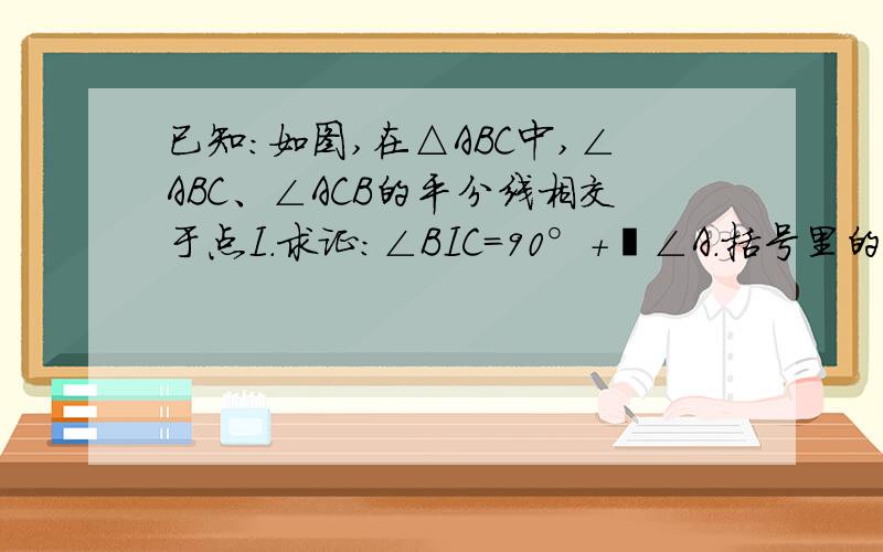 已知:如图,在△ABC中,∠ABC、∠ACB的平分线相交于点I.求证:∠BIC=90°+½∠A.括号里的理由要写清楚.