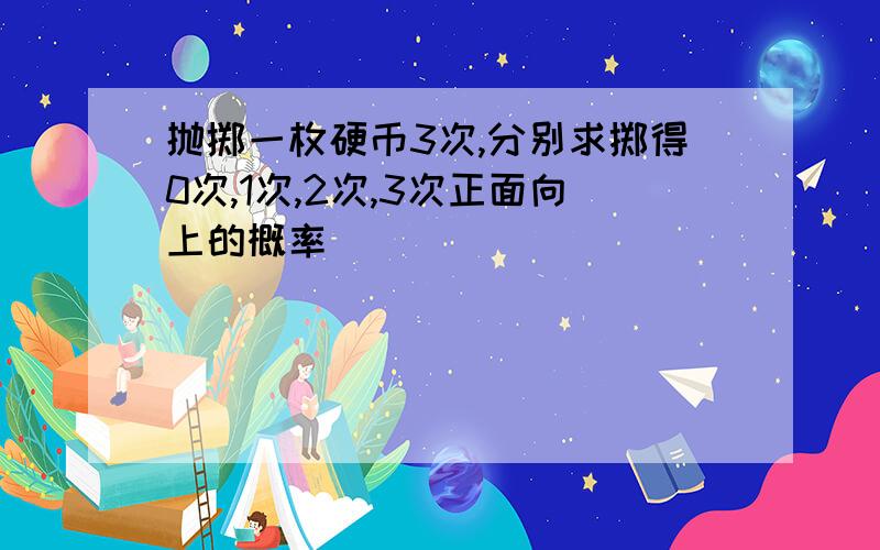 抛掷一枚硬币3次,分别求掷得0次,1次,2次,3次正面向上的概率