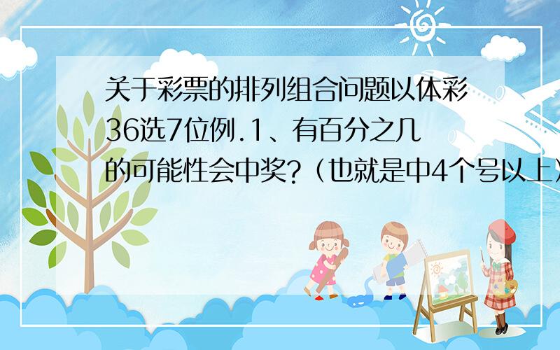 关于彩票的排列组合问题以体彩36选7位例.1、有百分之几的可能性会中奖?（也就是中4个号以上）2、中7个号容易,还是1个都不中容易?几率各是多少?3、选7个号中4个号的可能性是多少?顺便问