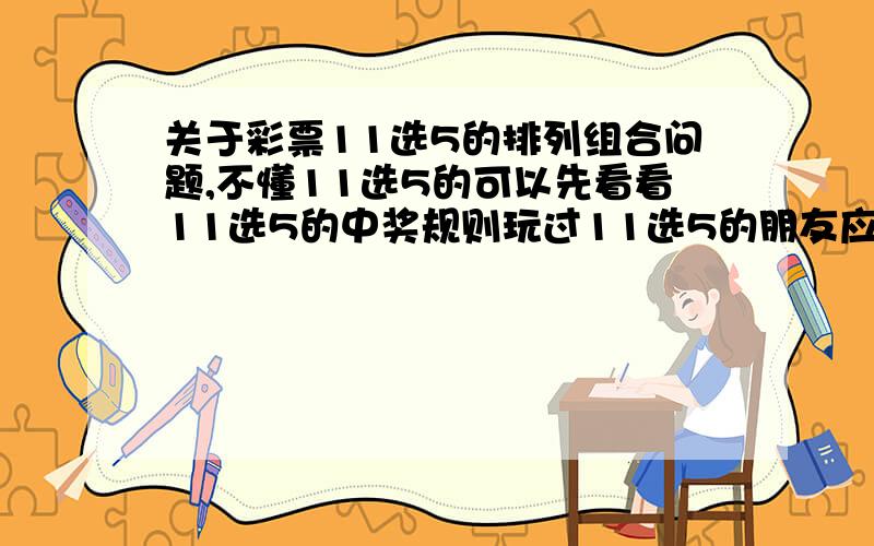 关于彩票11选5的排列组合问题,不懂11选5的可以先看看11选5的中奖规则玩过11选5的朋友应该知道中奖规则,在此我就不多说了.现在我有一个问题需要聪明的朋友帮我解决,分数绝对没有问题,假