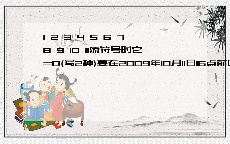 1 2 3 4 5 6 7 8 9 10 11添符号时它=0(写2种)要在2009年10月11日16点前回答出来!