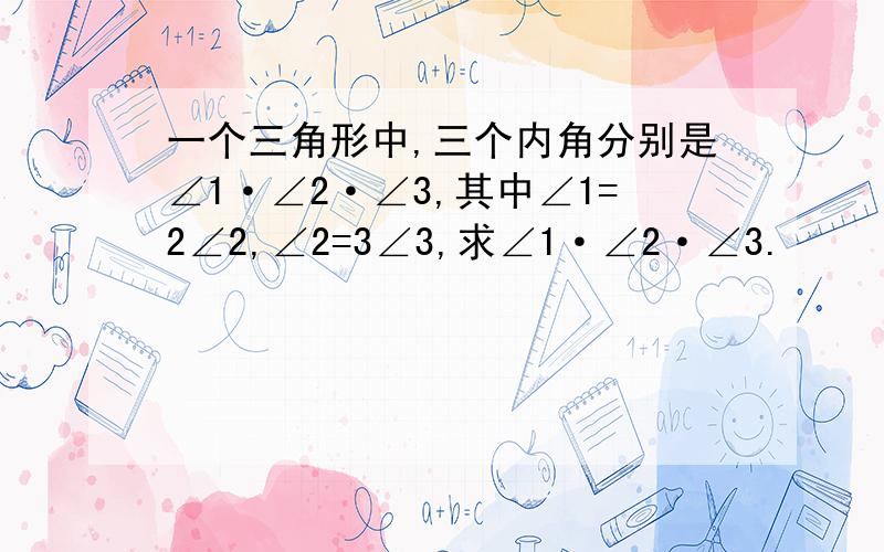 一个三角形中,三个内角分别是∠1·∠2·∠3,其中∠1=2∠2,∠2=3∠3,求∠1·∠2·∠3.