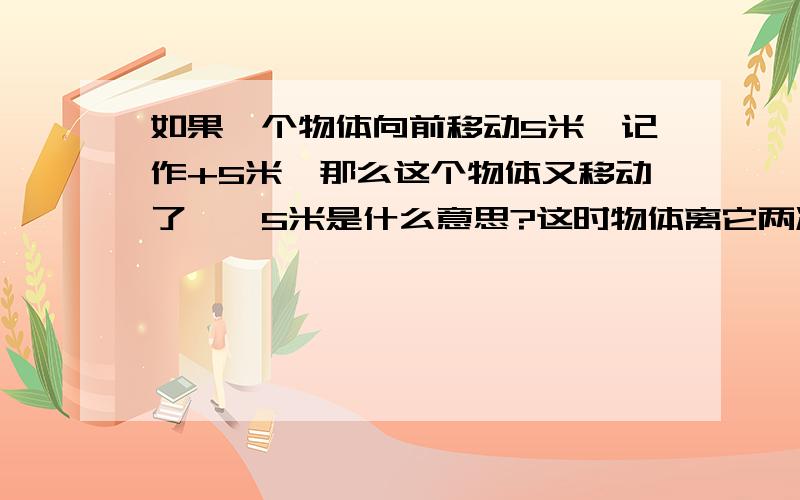 如果一个物体向前移动5米,记作+5米,那么这个物体又移动了——5米是什么意思?这时物体离它两次移动前的位置有多远?