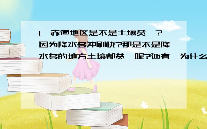 1、赤道地区是不是土壤贫瘠?因为降水多冲刷快?那是不是降水多的地方土壤都贫瘠呢?还有,为什么赤道农业依然丰富呢?2、中国哪些地方土壤肥沃或贫瘠?（东部、西南、华北、西北）?麻烦再