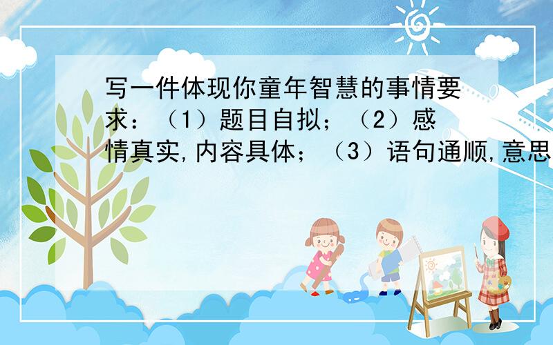 写一件体现你童年智慧的事情要求：（1）题目自拟；（2）感情真实,内容具体；（3）语句通顺,意思连贯；（4）书写工整,不写错别字,正确使用标点符号,不少于400字.今天就要滴,不过23点好的