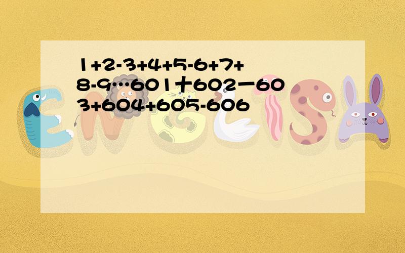 1+2-3+4+5-6+7+8-9…601十602一603+604+605-606