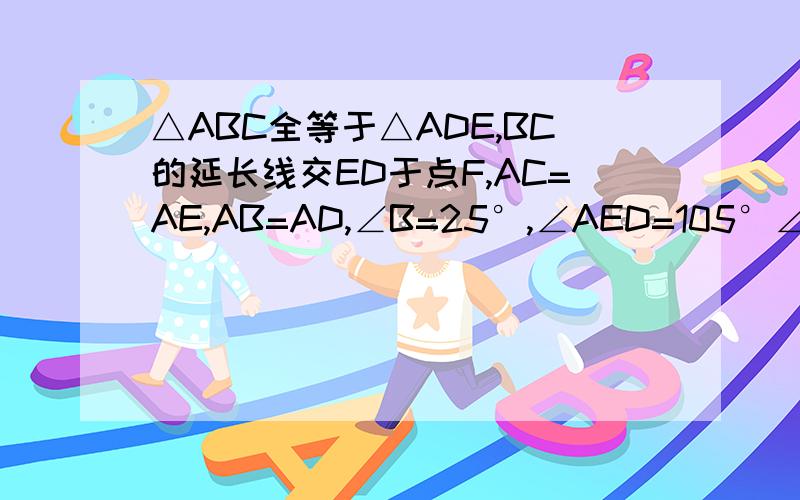 △ABC全等于△ADE,BC的延长线交ED于点F,AC=AE,AB=AD,∠B=25°,∠AED=105°∠DAC=10°则∠DFB为多少