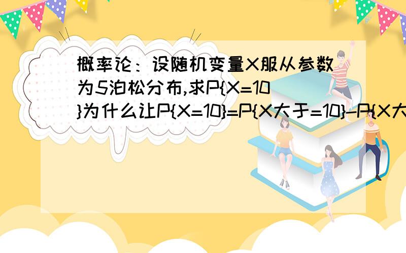 概率论：设随机变量X服从参数为5泊松分布,求P{X=10}为什么让P{X=10}=P{X大于=10}-P{X大于=11}